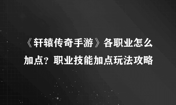 《轩辕传奇手游》各职业怎么加点？职业技能加点玩法攻略