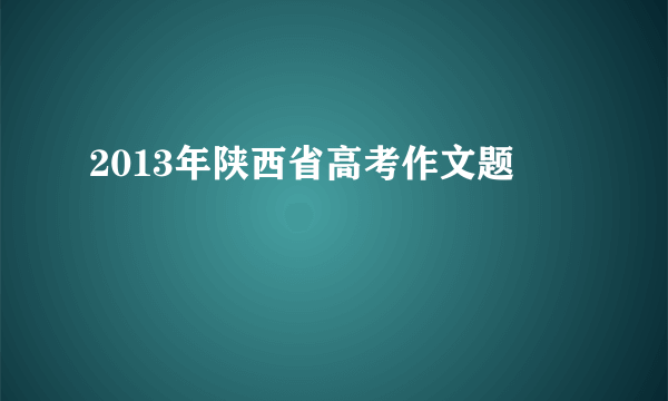 2013年陕西省高考作文题