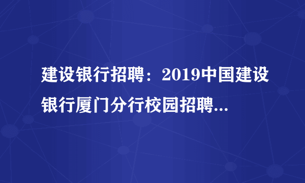 建设银行招聘：2019中国建设银行厦门分行校园招聘140人公告