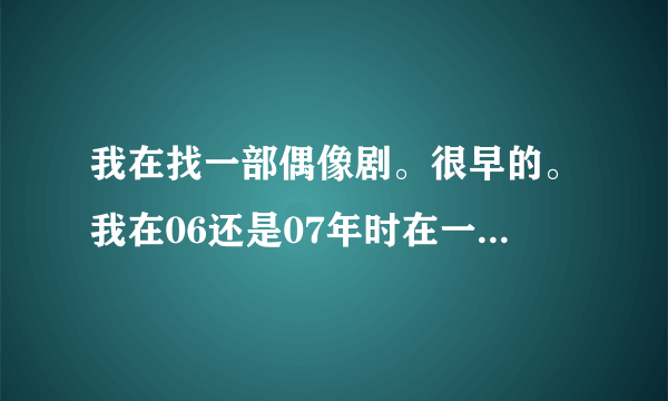 我在找一部偶像剧。很早的。我在06还是07年时在一个深夜剧场看到的。是台湾的。男主角叫石头。