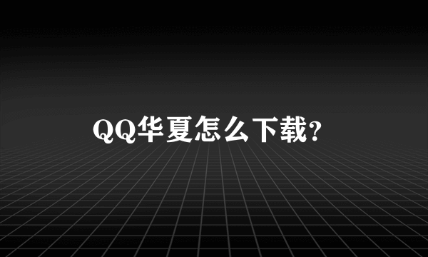 QQ华夏怎么下载？