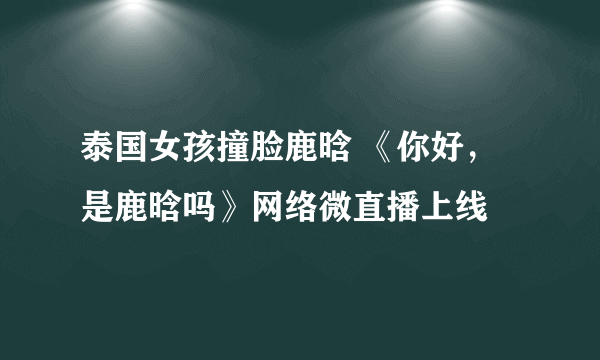 泰国女孩撞脸鹿晗 《你好，是鹿晗吗》网络微直播上线