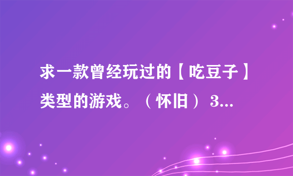 求一款曾经玩过的【吃豆子】类型的游戏。（怀旧） 3D。少说也是10年以前的游戏了。