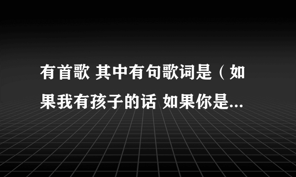 有首歌 其中有句歌词是（如果我有孩子的话 如果你是孩子她妈） 歌有点久了 谁知道歌名是什么啊？