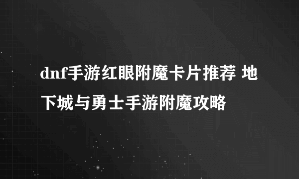 dnf手游红眼附魔卡片推荐 地下城与勇士手游附魔攻略