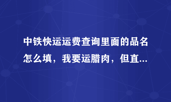 中铁快运运费查询里面的品名怎么填，我要运腊肉，但直接怎么填说品名没有？