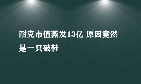 耐克市值蒸发13亿 原因竟然是一只破鞋