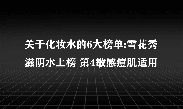 关于化妆水的6大榜单:雪花秀滋阴水上榜 第4敏感痘肌适用