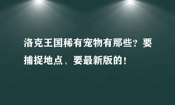 洛克王国稀有宠物有那些？要捕捉地点、要最新版的！