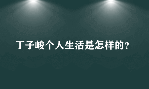 丁子峻个人生活是怎样的？