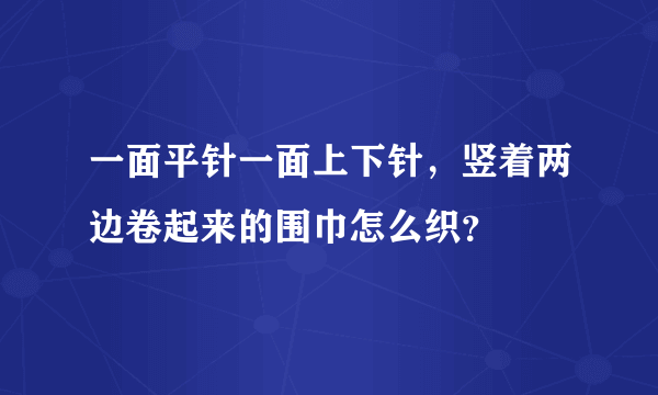 一面平针一面上下针，竖着两边卷起来的围巾怎么织？