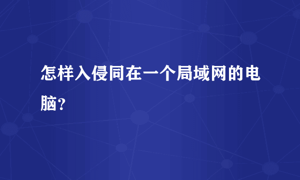 怎样入侵同在一个局域网的电脑？