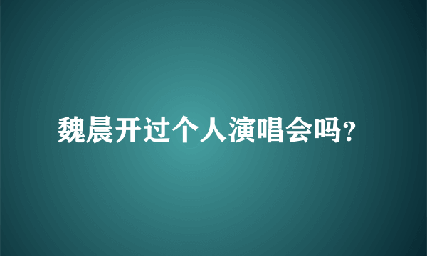 魏晨开过个人演唱会吗？