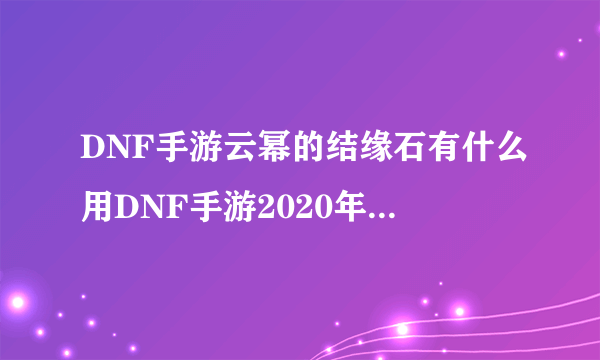 DNF手游云幂的结缘石有什么用DNF手游2020年首发版游戏玩法