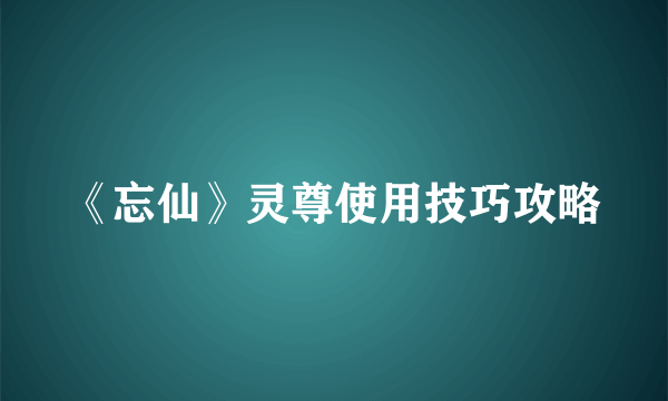 《忘仙》灵尊使用技巧攻略