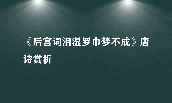 《后宫词泪湿罗巾梦不成》唐诗赏析