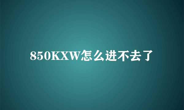 850KXW怎么进不去了