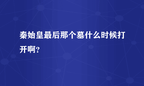 秦始皇最后那个墓什么时候打开啊？