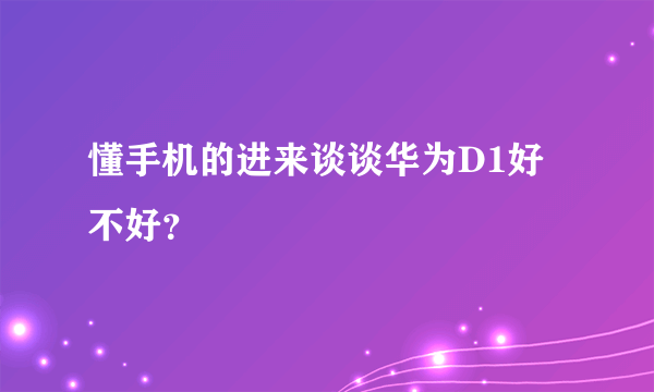 懂手机的进来谈谈华为D1好不好？