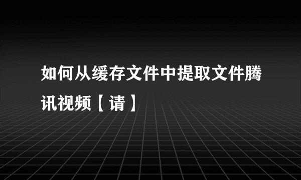 如何从缓存文件中提取文件腾讯视频【请】