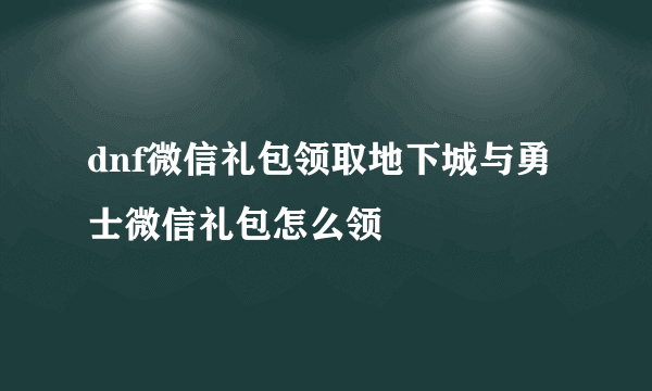 dnf微信礼包领取地下城与勇士微信礼包怎么领