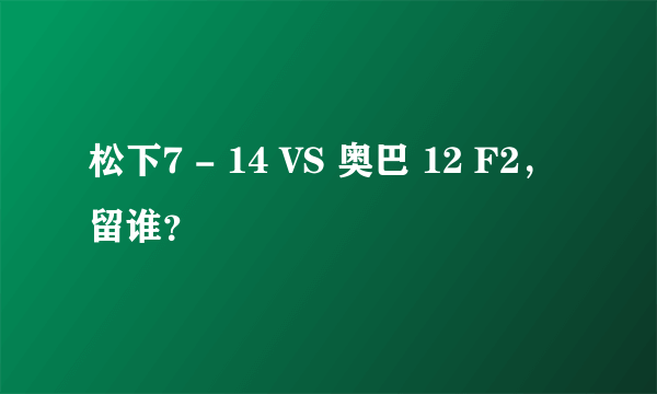 松下7 - 14 VS 奥巴 12 F2，留谁？