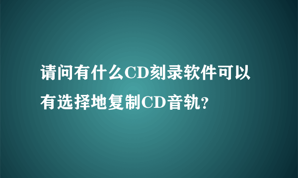 请问有什么CD刻录软件可以有选择地复制CD音轨？