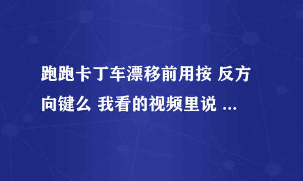 跑跑卡丁车漂移前用按 反方向键么 我看的视频里说 入弯漂移前先按下反方向键 再按方向键漂移