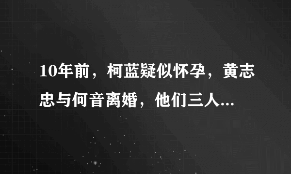 10年前，柯蓝疑似怀孕，黄志忠与何音离婚，他们三人如今怎样了？