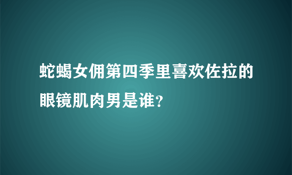 蛇蝎女佣第四季里喜欢佐拉的眼镜肌肉男是谁？