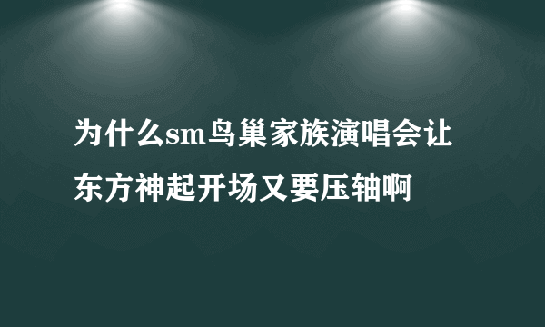 为什么sm鸟巢家族演唱会让东方神起开场又要压轴啊