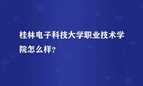 桂林电子科技大学职业技术学院怎么样？