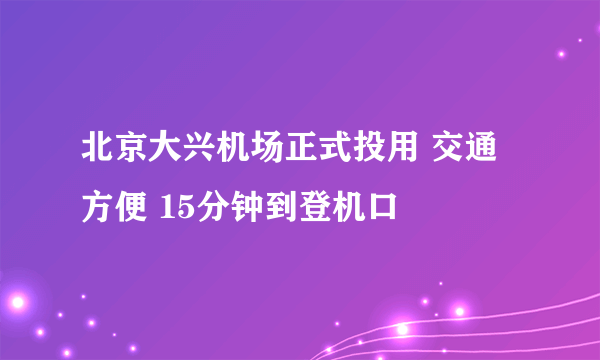 北京大兴机场正式投用 交通方便 15分钟到登机口