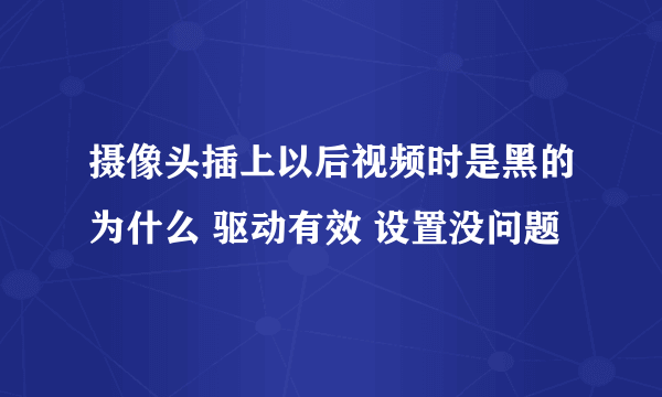 摄像头插上以后视频时是黑的为什么 驱动有效 设置没问题