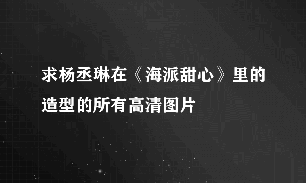 求杨丞琳在《海派甜心》里的造型的所有高清图片