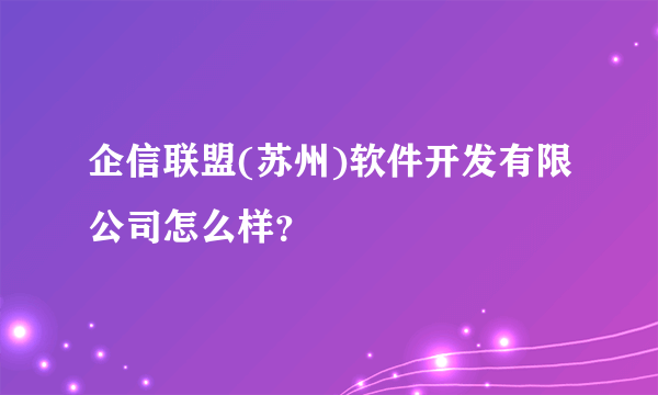 企信联盟(苏州)软件开发有限公司怎么样？