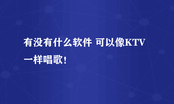 有没有什么软件 可以像KTV一样唱歌！