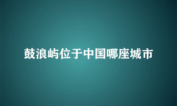 鼓浪屿位于中国哪座城市