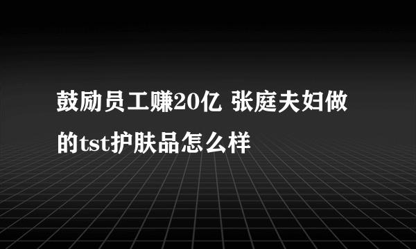 鼓励员工赚20亿 张庭夫妇做的tst护肤品怎么样