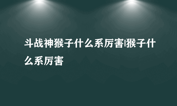 斗战神猴子什么系厉害|猴子什么系厉害