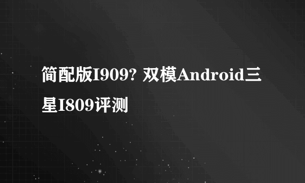 简配版I909? 双模Android三星I809评测