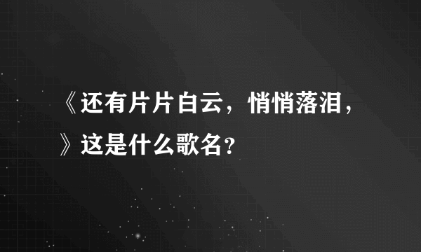 《还有片片白云，悄悄落泪，》这是什么歌名？