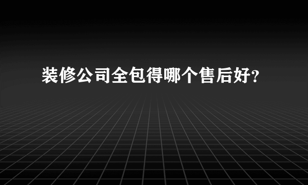 装修公司全包得哪个售后好？