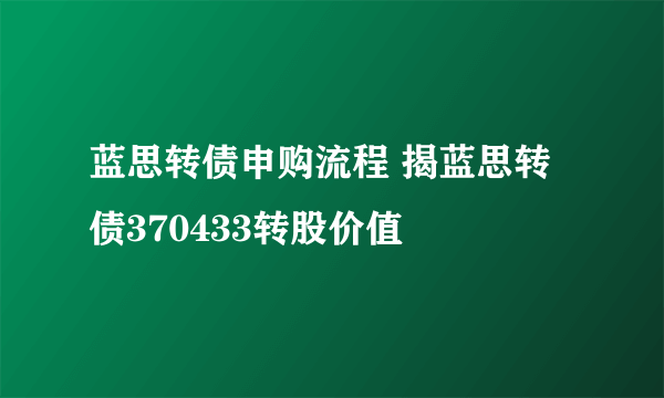 蓝思转债申购流程 揭蓝思转债370433转股价值