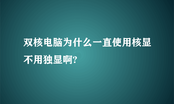 双核电脑为什么一直使用核显不用独显啊?