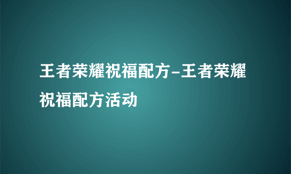 王者荣耀祝福配方-王者荣耀祝福配方活动