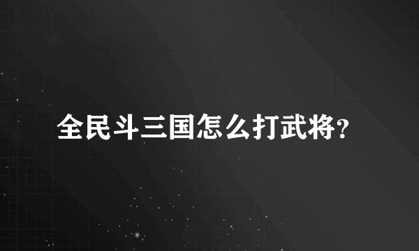 全民斗三国怎么打武将？