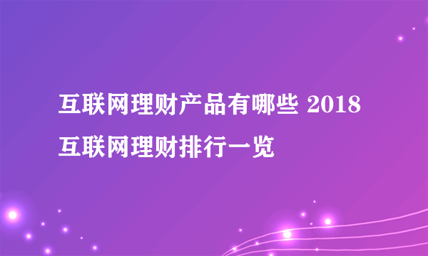 互联网理财产品有哪些 2018互联网理财排行一览