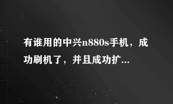 有谁用的中兴n880s手机，成功刷机了，并且成功扩大虚拟内存了，指教下吧？