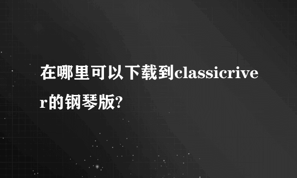 在哪里可以下载到classicriver的钢琴版?